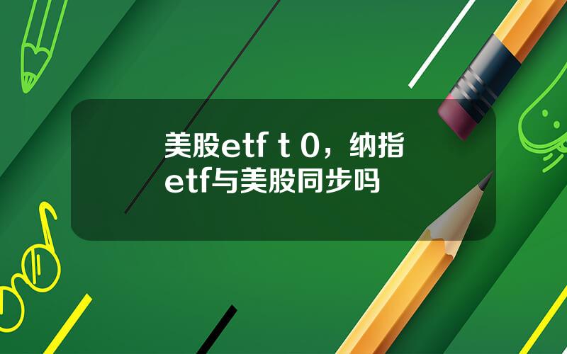 美股etf t 0，纳指etf与美股同步吗